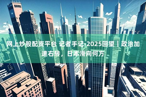 网上炒股配资平台 记者手记·2025回望｜政治加速右转，日本滑向何方