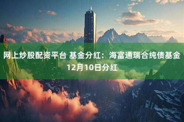 网上炒股配资平台 基金分红：海富通瑞合纯债基金12月10日分红
