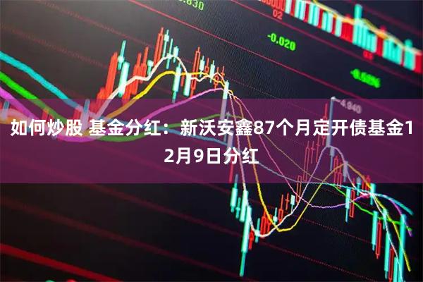 如何炒股 基金分红：新沃安鑫87个月定开债基金12月9日分红