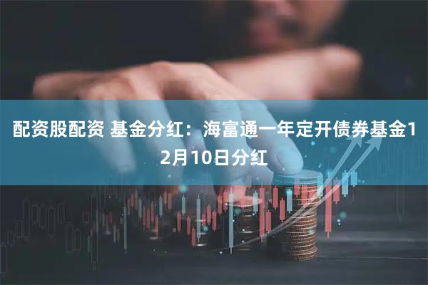 配资股配资 基金分红：海富通一年定开债券基金12月10日分红