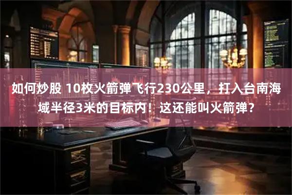 如何炒股 10枚火箭弹飞行230公里，打入台南海域半径3米的目标内！这还能叫火箭弹？