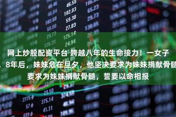 网上炒股配资平台 跨越八年的生命接力！一女子为救哥哥捐骨髓，8年后，妹妹危在旦夕，他坚决要求为妹妹捐献骨髓，誓要以命相报
