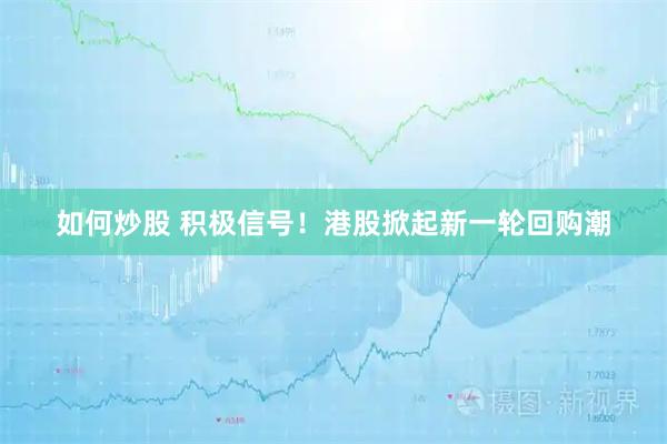 如何炒股 积极信号！港股掀起新一轮回购潮