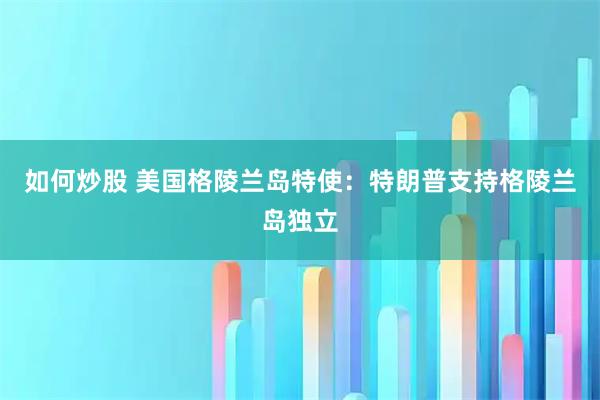 如何炒股 美国格陵兰岛特使：特朗普支持格陵兰岛独立