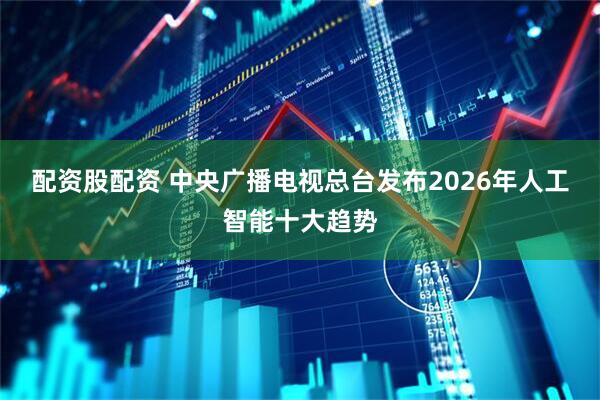 配资股配资 中央广播电视总台发布2026年人工智能十大趋势