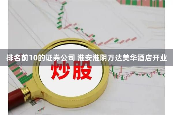 排名前10的证券公司 淮安淮阴万达美华酒店开业