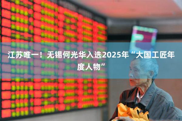 江苏唯一！无锡何光华入选2025年“大国工匠年度人物”