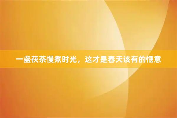 一盏茯茶慢煮时光，这才是春天该有的惬意