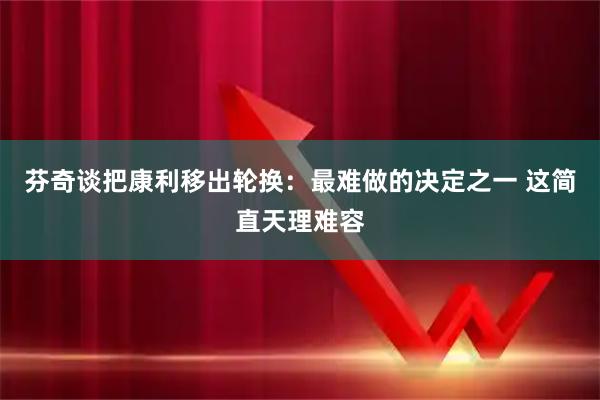 芬奇谈把康利移出轮换：最难做的决定之一 这简直天理难容