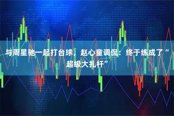 与周星驰一起打台球，赵心童调侃：终于练成了“超级大扎杆”