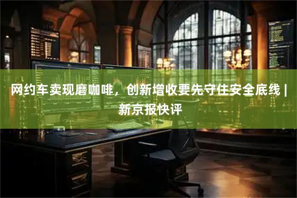 网约车卖现磨咖啡，创新增收要先守住安全底线 | 新京报快评