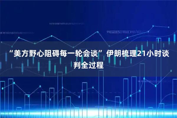 “美方野心阻碍每一轮会谈” 伊朗梳理21小时谈判全过程