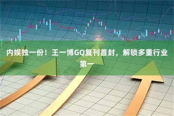 内娱独一份！王一博GQ复刊首封，解锁多重行业第一