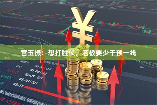 宫玉振：想打胜仗，老板要少干预一线