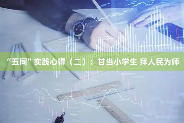 “五同”实践心得（二）：甘当小学生 拜人民为师