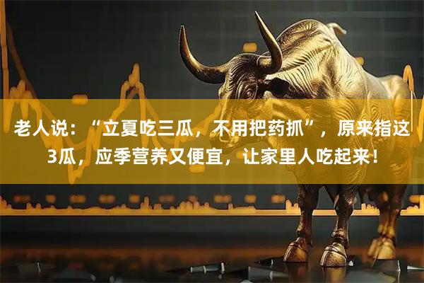 老人说：“立夏吃三瓜，不用把药抓”，原来指这3瓜，应季营养又便宜，让家里人吃起来！
