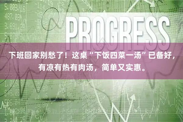 下班回家别愁了！这桌“下饭四菜一汤”已备好，有凉有热有肉汤，简单又实惠。