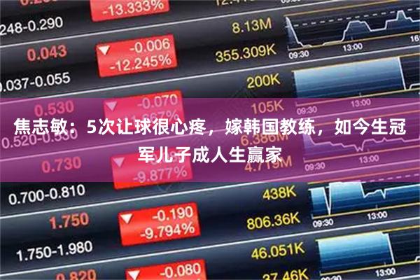 焦志敏：5次让球很心疼，嫁韩国教练，如今生冠军儿子成人生赢家