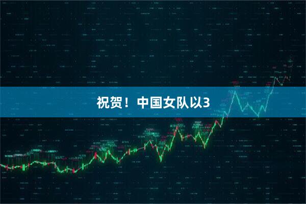 祝贺！中国女队以3