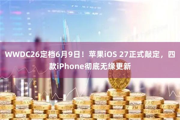 WWDC26定档6月9日！苹果iOS 27正式敲定，四款iPhone彻底无缘更新