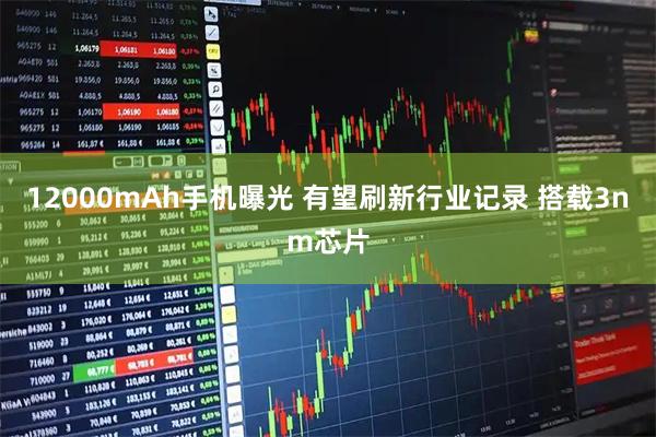 12000mAh手机曝光 有望刷新行业记录 搭载3nm芯片