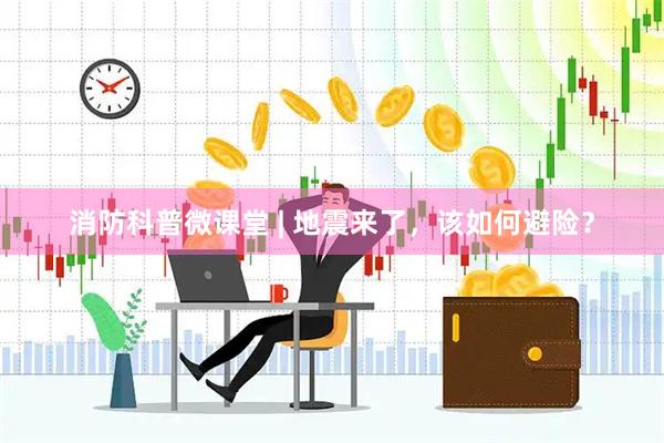 消防科普微课堂 | 地震来了，该如何避险？