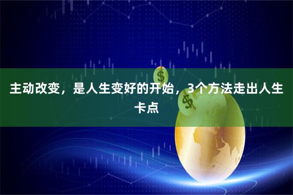 主动改变，是人生变好的开始，3个方法走出人生卡点