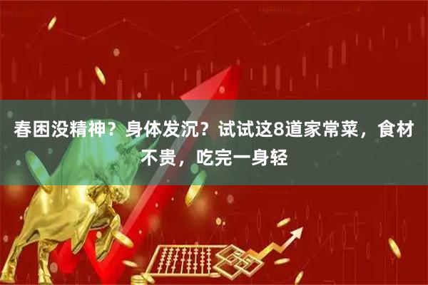 春困没精神？身体发沉？试试这8道家常菜，食材不贵，吃完一身轻