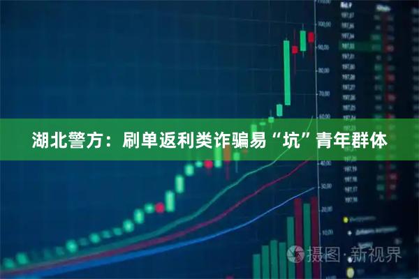湖北警方：刷单返利类诈骗易“坑”青年群体