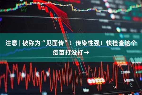 注意 | 被称为“见面传”！传染性强！快检查这个疫苗打没打→