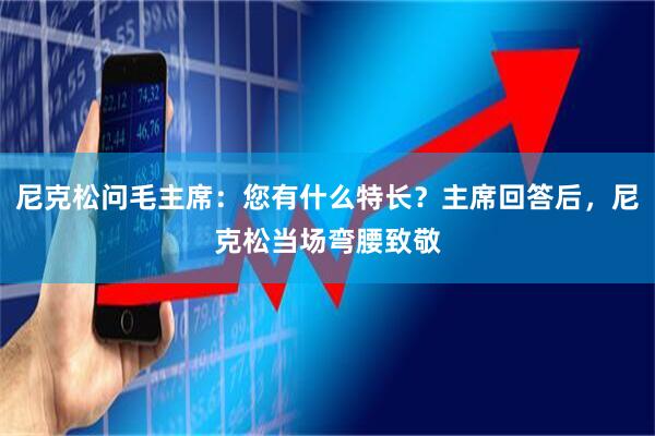 尼克松问毛主席：您有什么特长？主席回答后，尼克松当场弯腰致敬