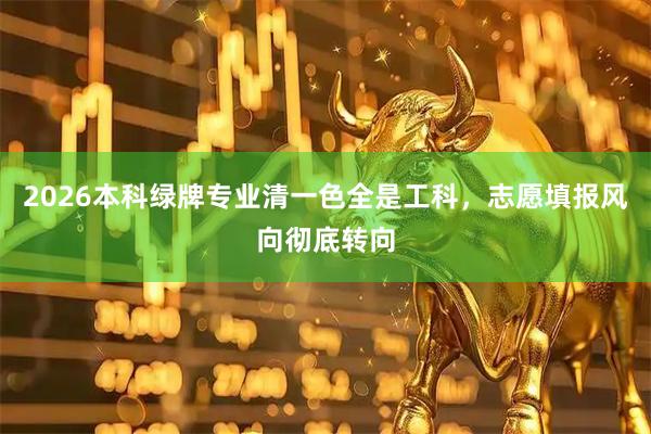 2026本科绿牌专业清一色全是工科，志愿填报风向彻底转向