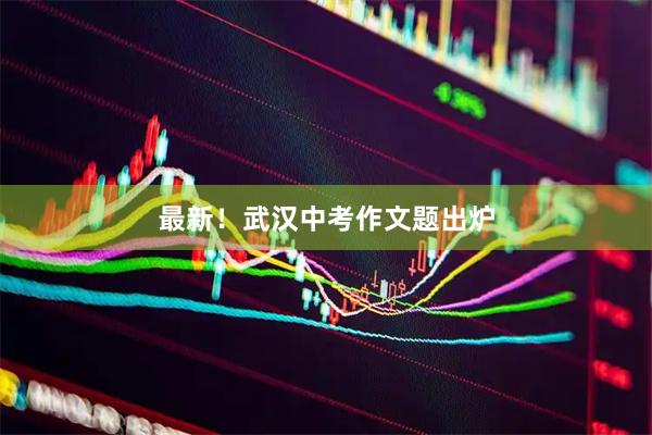 最新！武汉中考作文题出炉