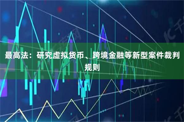 最高法：研究虚拟货币、跨境金融等新型案件裁判规则