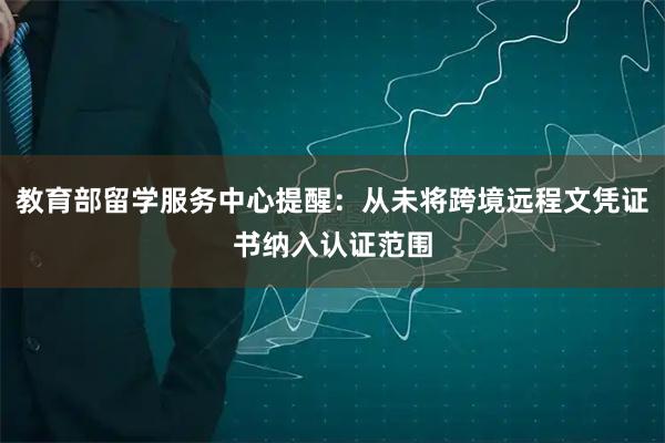 教育部留学服务中心提醒：从未将跨境远程文凭证书纳入认证范围