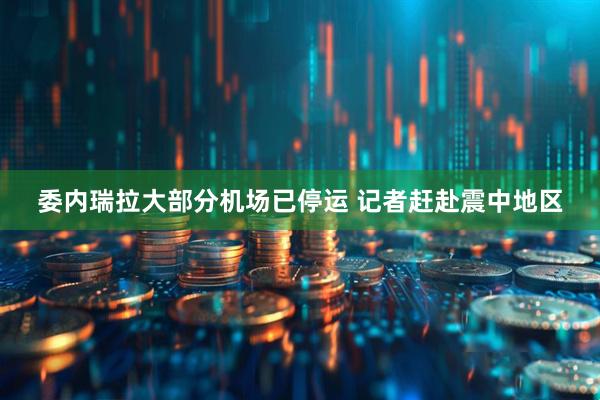委内瑞拉大部分机场已停运 记者赶赴震中地区