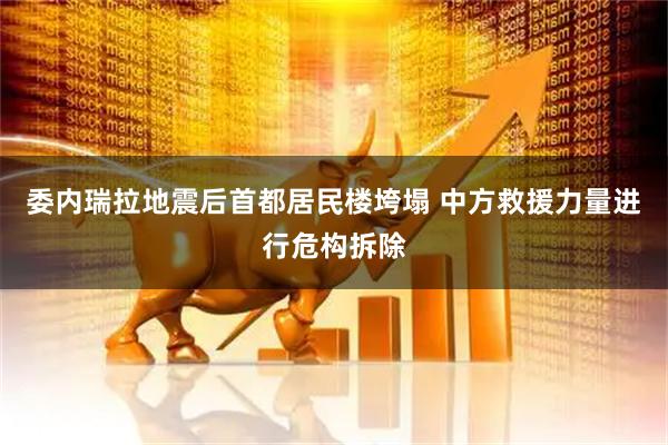 委内瑞拉地震后首都居民楼垮塌 中方救援力量进行危构拆除