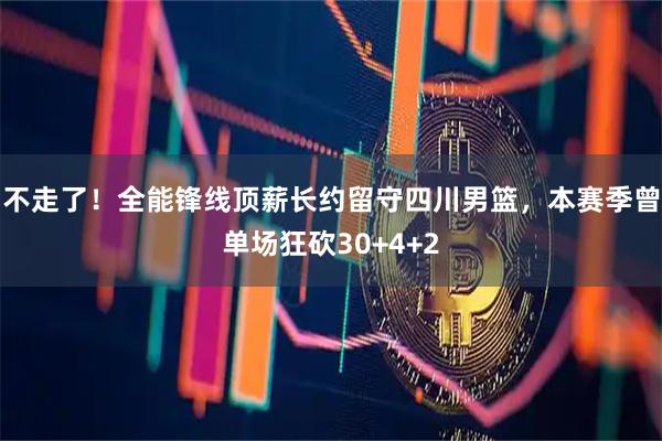 不走了!全能锋线顶薪长约留守四川男篮,本赛季曾单场狂砍30+4+2