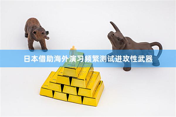 日本借助海外演习频繁测试进攻性武器