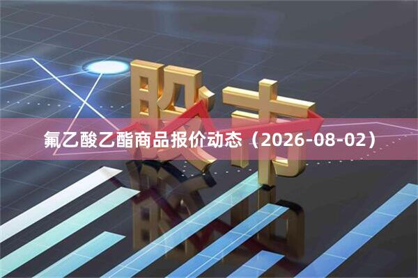 氟乙酸乙酯商品报价动态（2026-08-02）