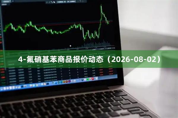 4-氟硝基苯商品报价动态（2026-08-02）