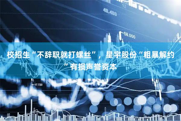 校招生“不辞职就打螺丝”，星宇股份“粗暴解约”有损声誉资本