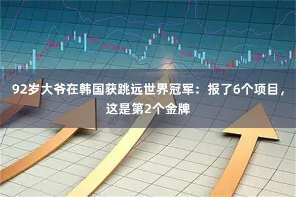92岁大爷在韩国获跳远世界冠军：报了6个项目，这是第2个金牌