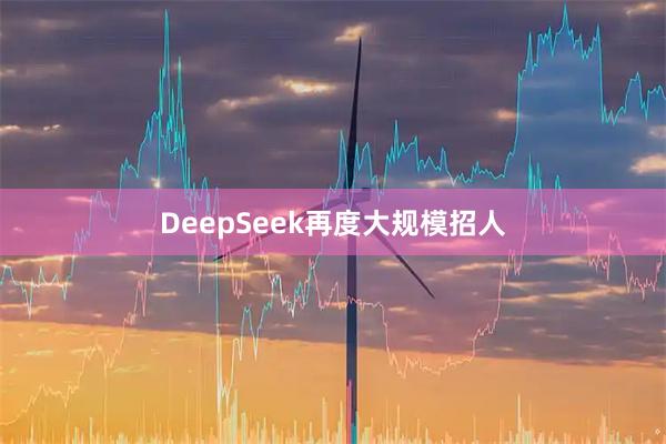 DeepSeek再度大规模招人