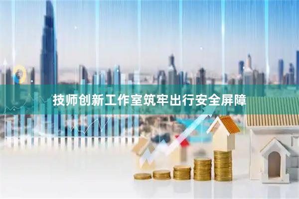 技师创新工作室筑牢出行安全屏障